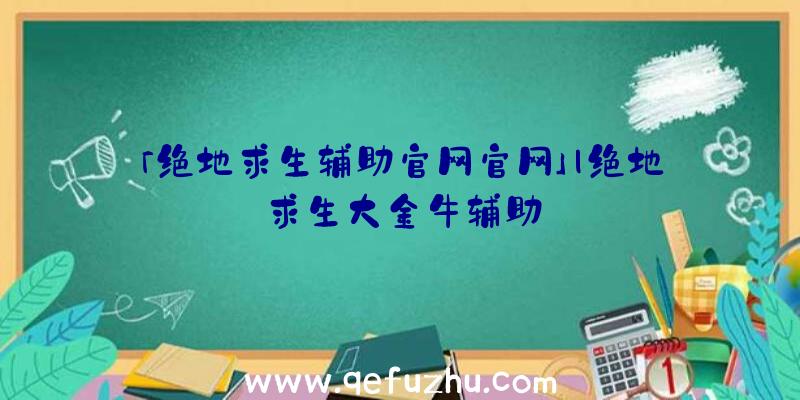 「绝地求生辅助官网官网」|绝地求生大金牛辅助